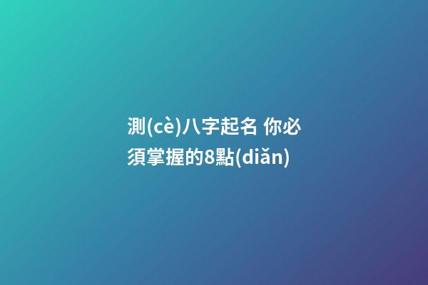 測(cè)八字起名 你必須掌握的8點(diǎn)